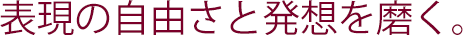 表現の自由さと発想を磨く。