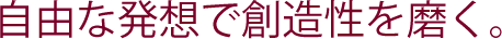 自由な発想で創造性を磨く。